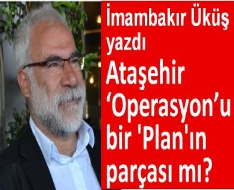 Ataşehir ‘Operasyon’u bir 'Plan'ın parçası mı?