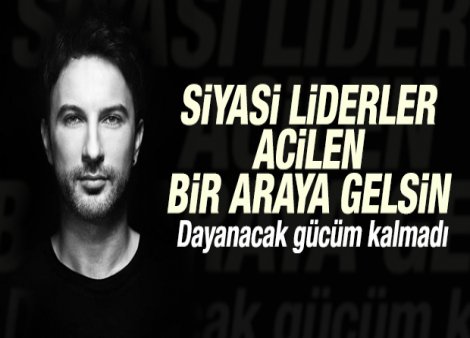 Tarkan: Siyasi Liderler Acilen bir araya gelsin, dayanacak gücüm kalmadı